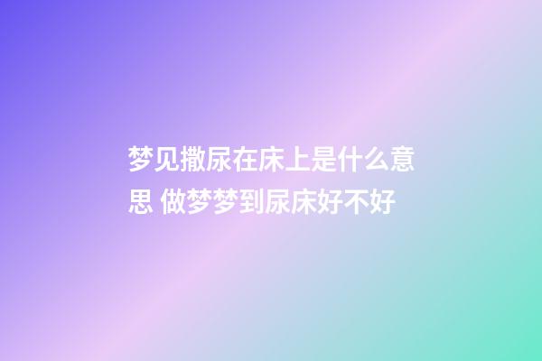 梦见撒尿在床上是什么意思 做梦梦到尿床好不好